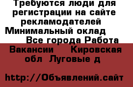 Требуются люди для регистрации на сайте рекламодателей › Минимальный оклад ­ 50 000 - Все города Работа » Вакансии   . Кировская обл.,Луговые д.